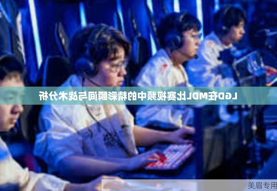 LGD在MDL比赛视频中的精彩瞬间与战术分析