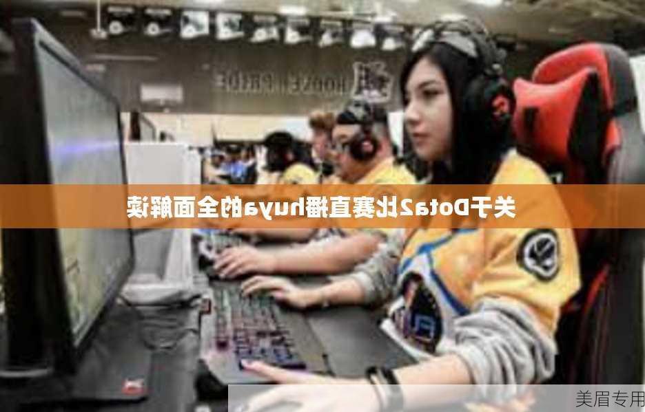 关于Dota2比赛直播huya的全面解读