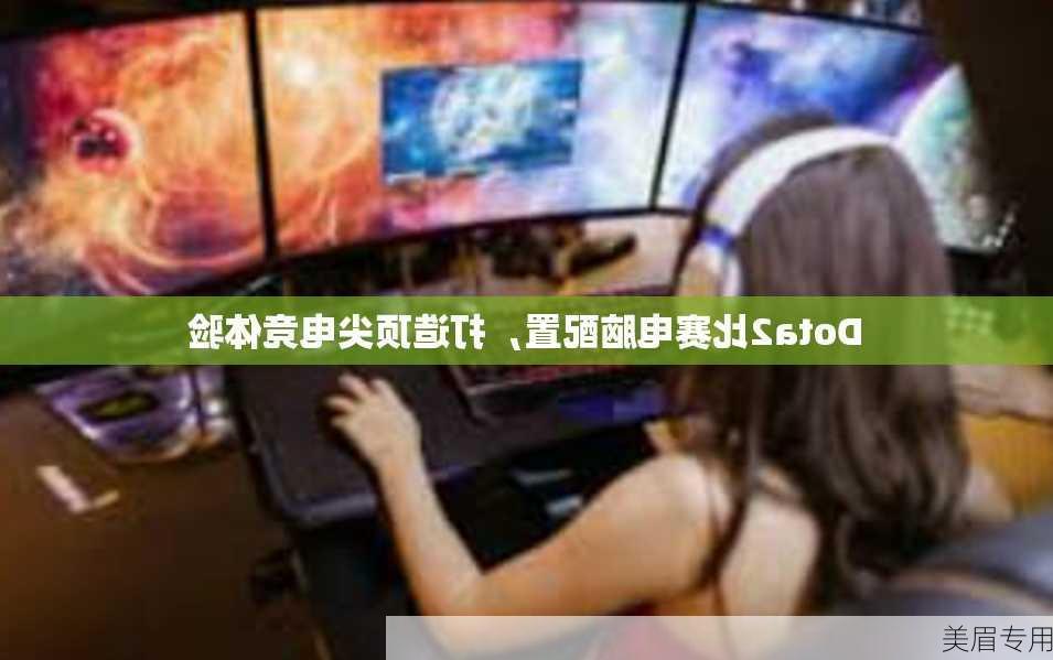 Dota2比赛电脑配置，打造顶尖电竞体验