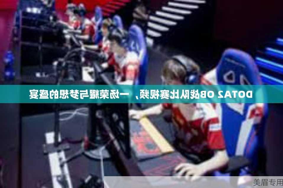 DOTA2 OB战队比赛视频，一场荣耀与梦想的盛宴