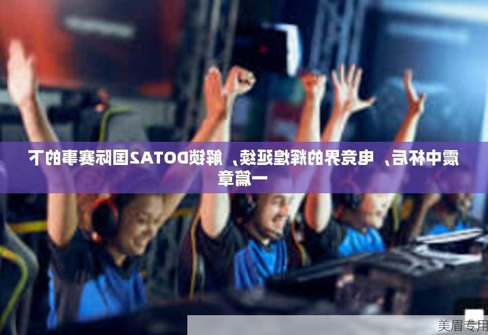 震中杯后，电竞界的辉煌延续，解锁DOTA2国际赛事的下一篇章