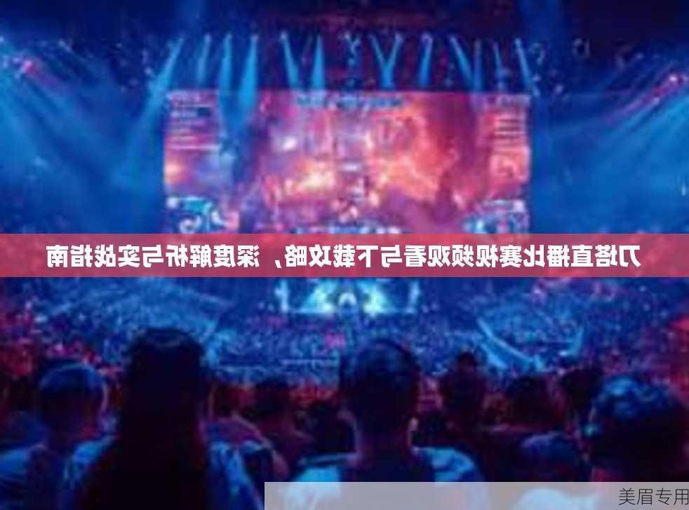 刀塔直播比赛视频观看与下载攻略，深度解析与实战指南