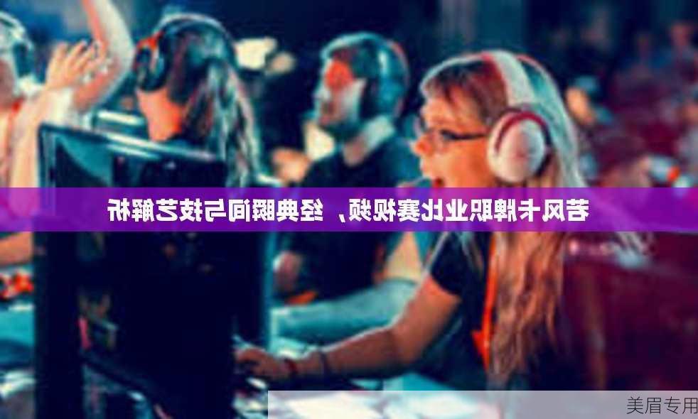 若风卡牌职业比赛视频，经典瞬间与技艺解析