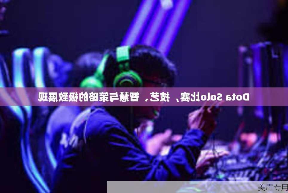 Dota Solo比赛，技艺、智慧与策略的极致展现