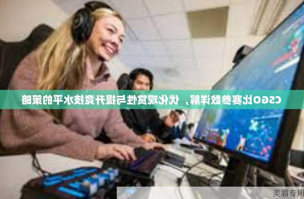 CSGO比赛参数详解，优化观赏性与提升竞技水平的策略