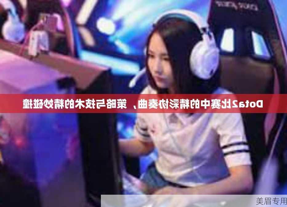 Dota2比赛中的精彩协奏曲，策略与技术的精妙碰撞