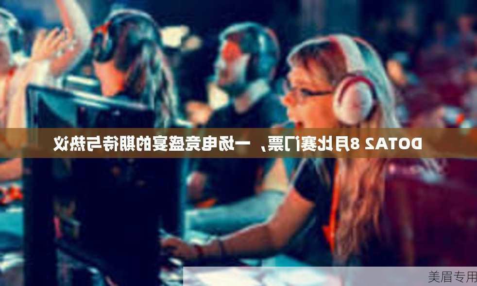 DOTA2 8月比赛门票，一场电竞盛宴的期待与热议