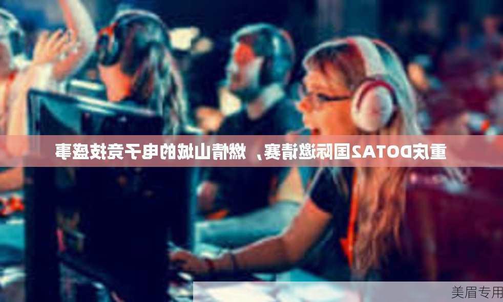 重庆DOTA2国际邀请赛，燃情山城的电子竞技盛事