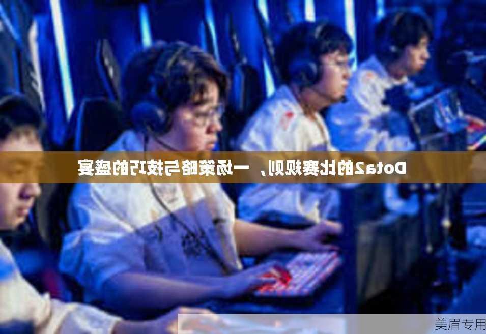 Dota2的比赛规则，一场策略与技巧的盛宴