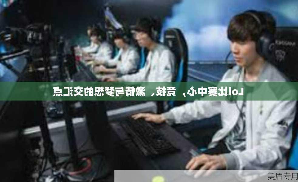 Lol比赛中心，竞技、激情与梦想的交汇点