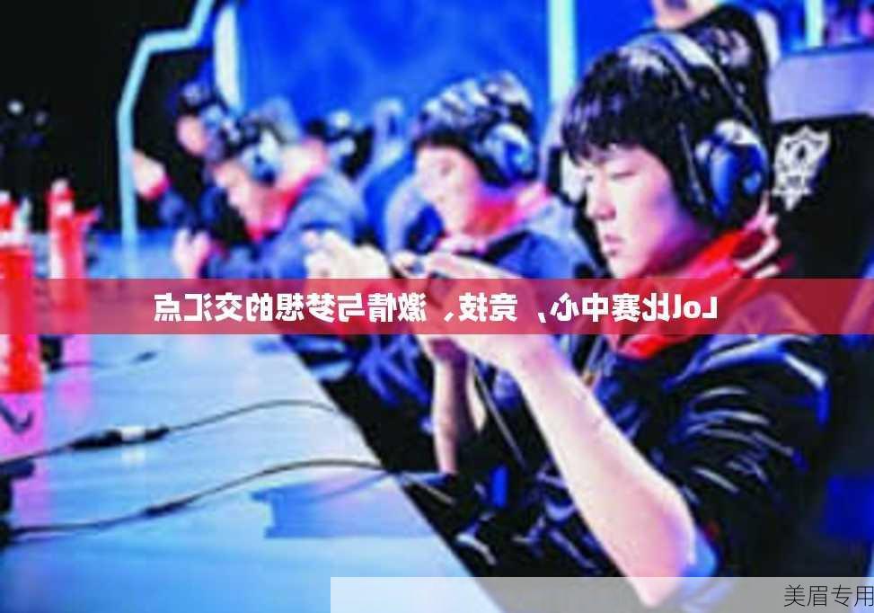 Lol比赛中心，竞技、激情与梦想的交汇点