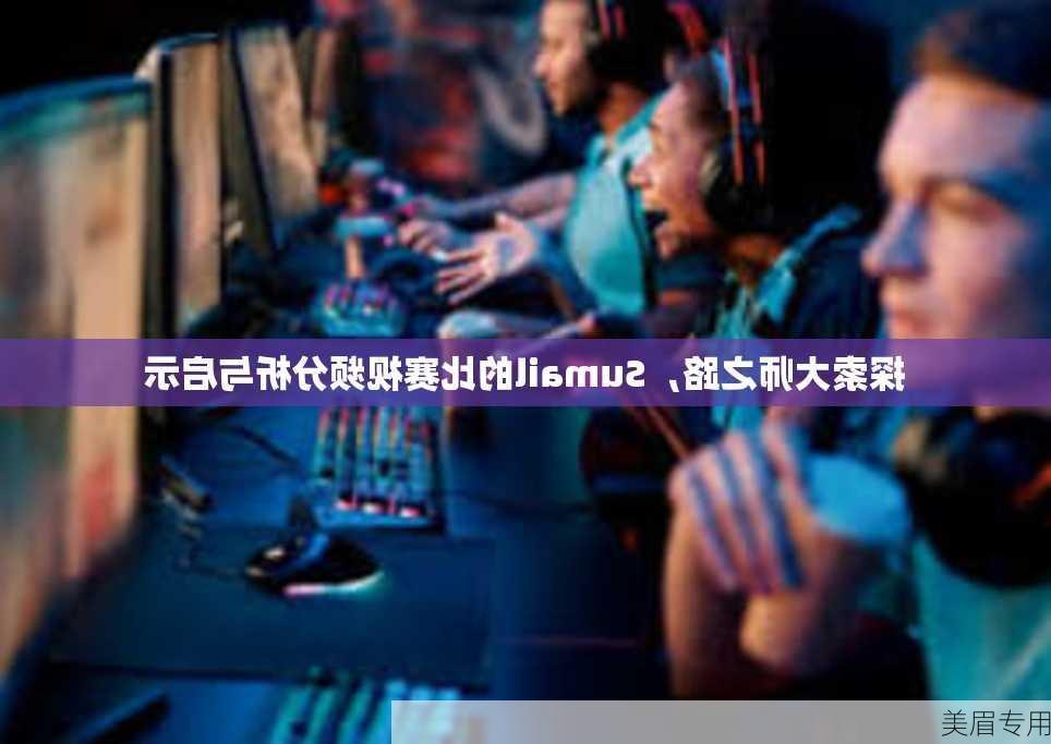 探索大师之路，Sumail的比赛视频分析与启示