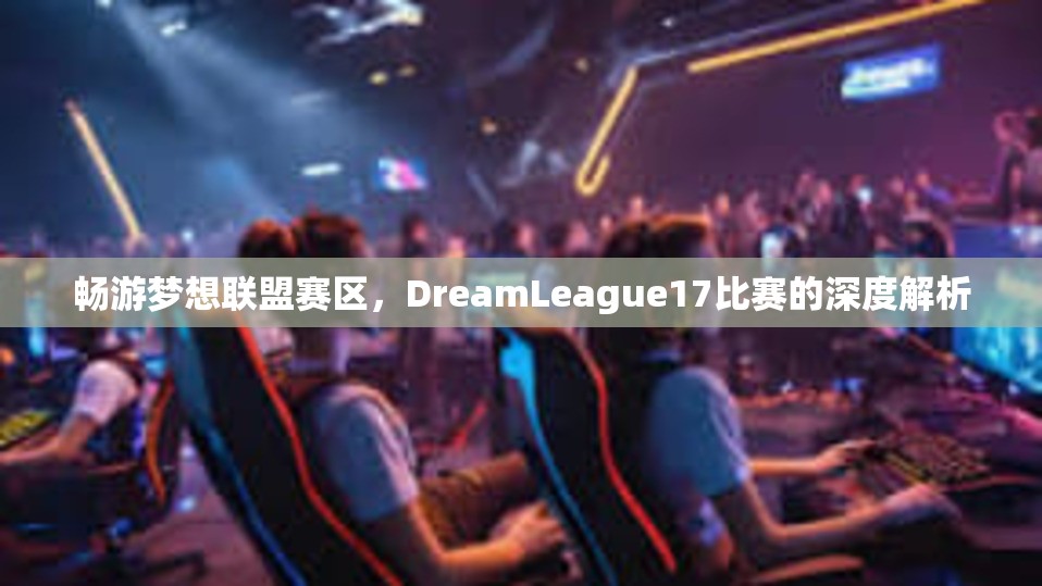 畅游梦想联盟赛区，DreamLeague17比赛的深度解析