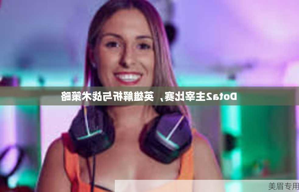 Dota2主宰比赛，英雄解析与战术策略