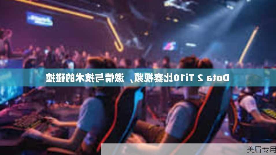 Dota 2 Ti10比赛视频，激情与技术的碰撞