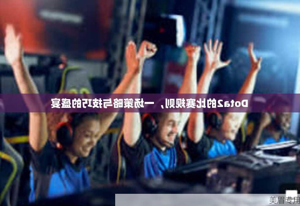 Dota2的比赛规则，一场策略与技巧的盛宴